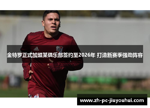 金特罗正式加盟某俱乐部签约至2026年 打造新赛季强劲阵容 金特罗正式加盟某俱乐部签约至2026年 打造新赛季强劲阵容