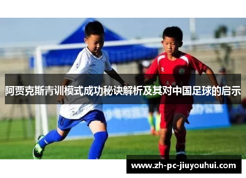 阿贾克斯青训模式成功秘诀解析及其对中国足球的启示 阿贾克斯青训模式成功秘诀解析及其对中国足球的启示