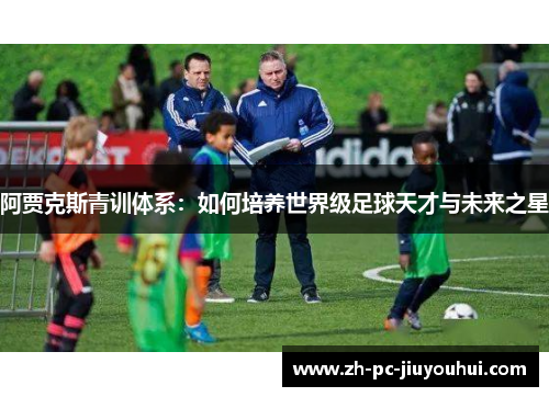 阿贾克斯青训体系:如何培养世界级足球天才与未来之星 阿贾克斯青训体系:如何培养世界级足球天才与未来之星