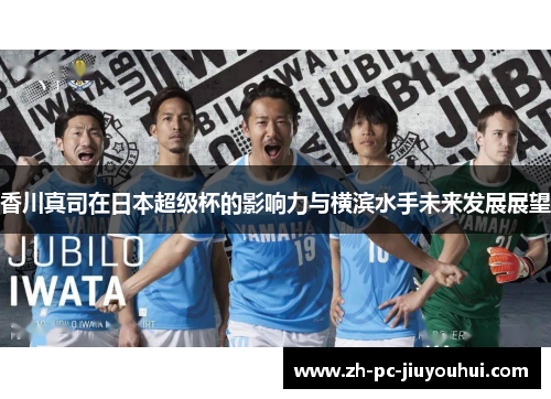 香川真司在日本超级杯的影响力与横滨水手未来发展展望 香川真司在日本超级杯的影响力与横滨水手未来发展展望