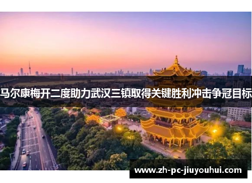 马尔康梅开二度助力武汉三镇取得关键胜利冲击争冠目标