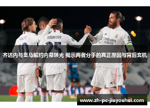 齐达内与皇马解约内幕曝光 揭示两者分手的真正原因与背后玄机 齐达内与皇马解约内幕曝光 揭示两者分手的真正原因与背后玄机
