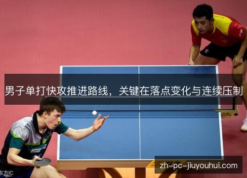 男子单打快攻推进路线,关键在落点变化与连续压制 男子单打快攻推进路线,关键在落点变化与连续压制