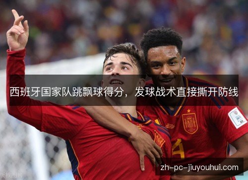 西班牙国家队跳飘球得分,发球战术直接撕开防线 西班牙国家队跳飘球得分,发球战术直接撕开防线
