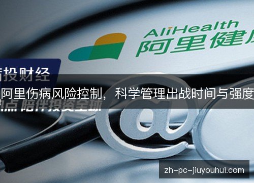 阿里伤病风险控制,科学管理出战时间与强度 阿里伤病风险控制,科学管理出战时间与强度