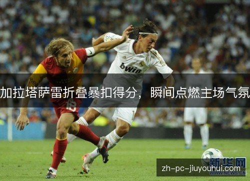 加拉塔萨雷折叠暴扣得分，瞬间点燃主场气氛