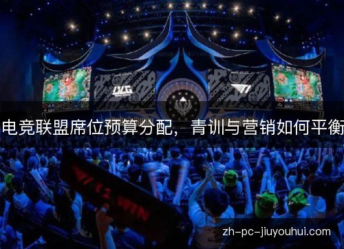 电竞联盟席位预算分配,青训与营销如何平衡 电竞联盟席位预算分配,青训与营销如何平衡