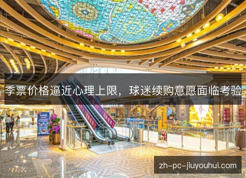 季票价格逼近心理上限,球迷续购意愿面临考验 季票价格逼近心理上限,球迷续购意愿面临考验