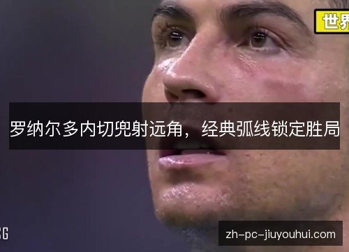 罗纳尔多内切兜射远角,经典弧线锁定胜局 罗纳尔多内切兜射远角,经典弧线锁定胜局